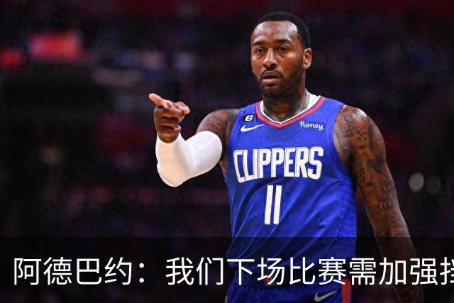 阿德巴约：我们下场比赛需加强挡拆配合与防守